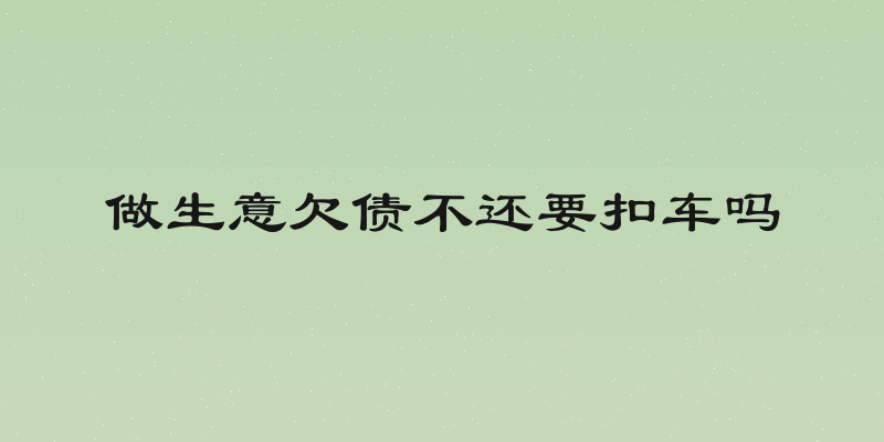 做生意欠债不还要扣车吗