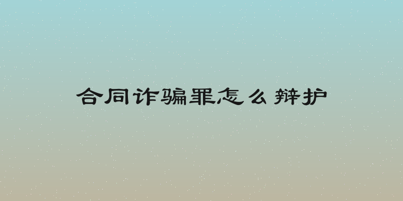 合同诈骗罪怎么辩护