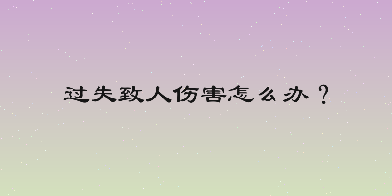 过失致人伤害怎么办？