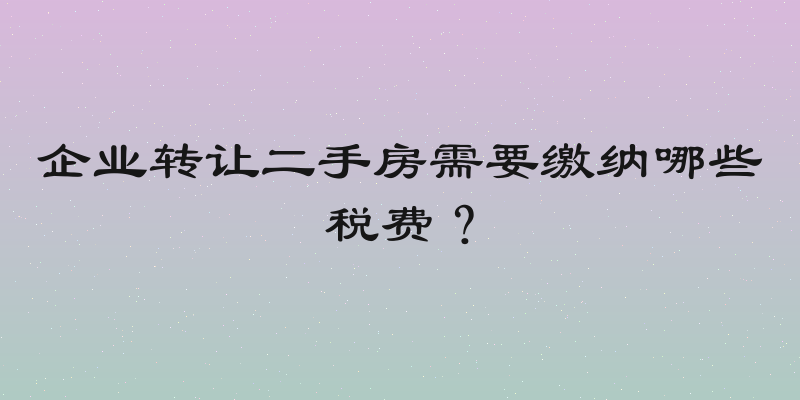 企业转让二手房需要缴纳哪些税费？