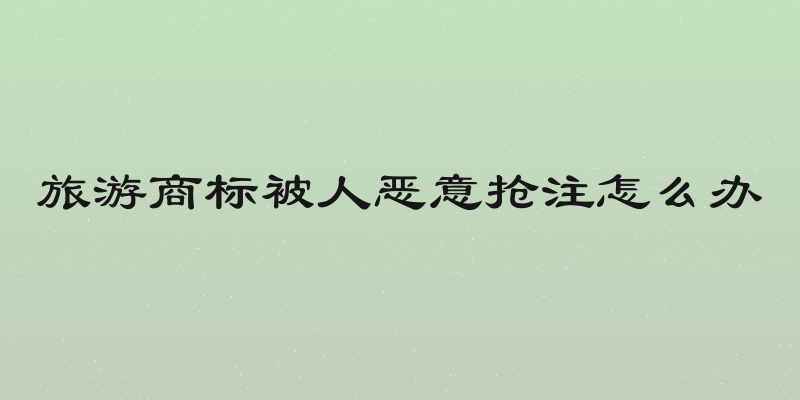 旅游商标被人恶意抢注怎么办