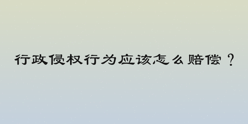 行政侵权行为应该怎么赔偿？