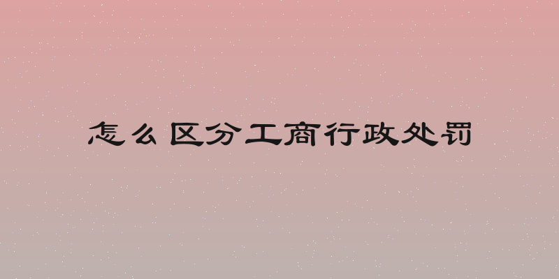 怎么区分工商行政处罚