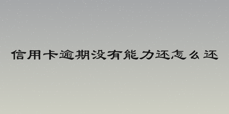 信用卡逾期没有能力还怎么还
