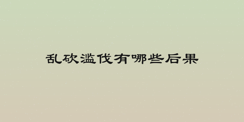乱砍滥伐有哪些后果