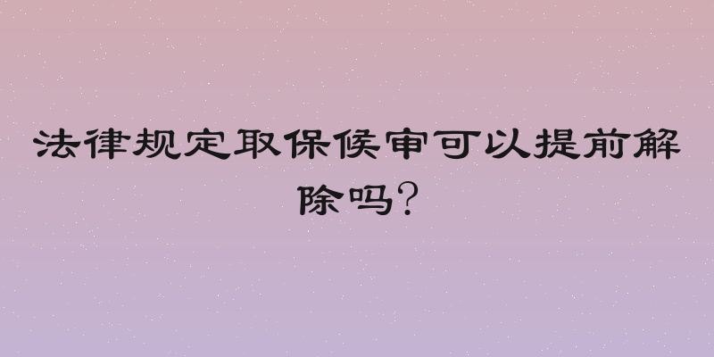 法律规定取保候审可以提前解除吗?