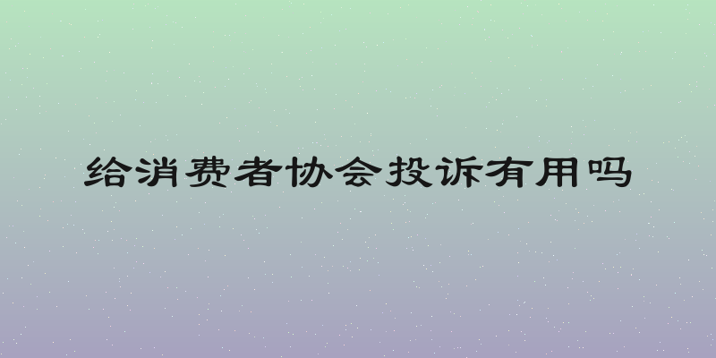 给消费者协会投诉有用吗