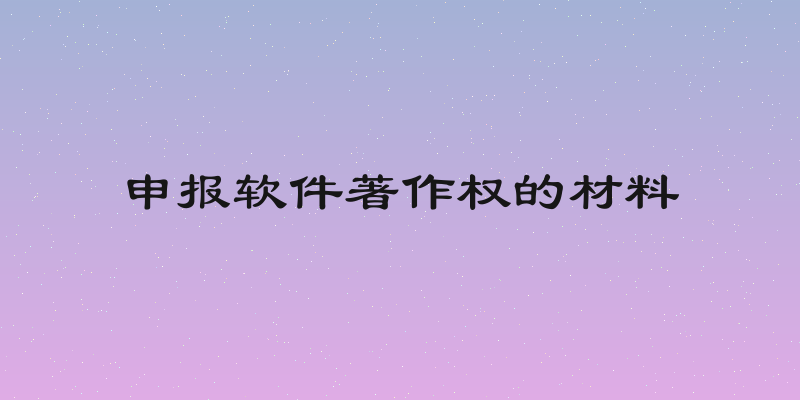 申报软件著作权的材料