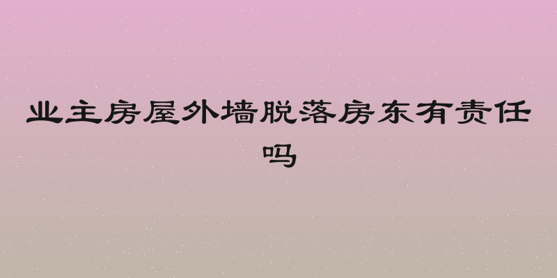业主房屋外墙脱落房东有责任吗