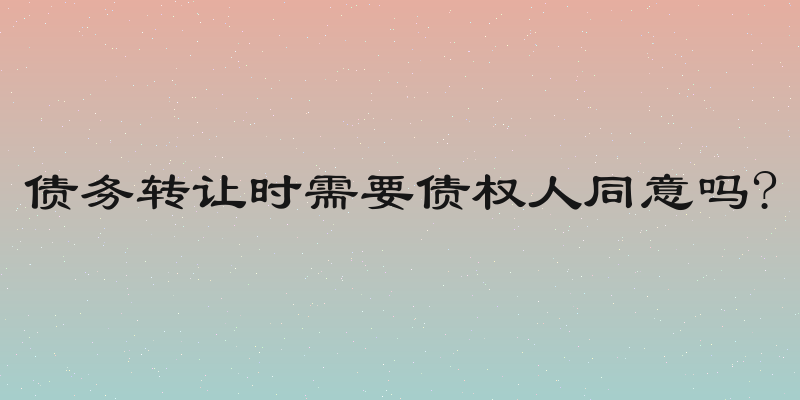 债务转让时需要债权人同意吗?