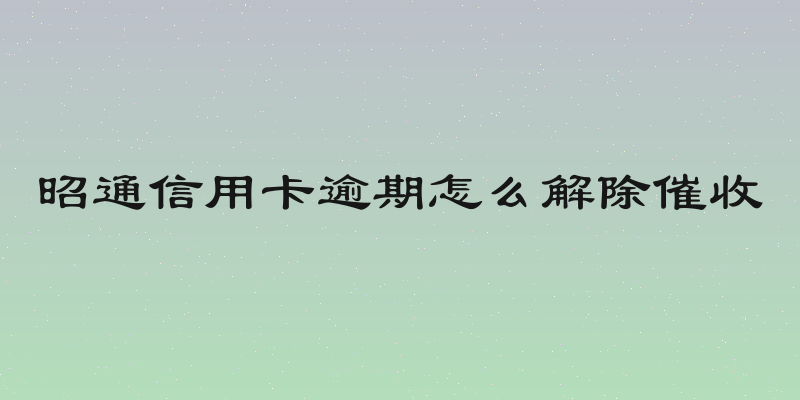 昭通信用卡逾期怎么解除催收
