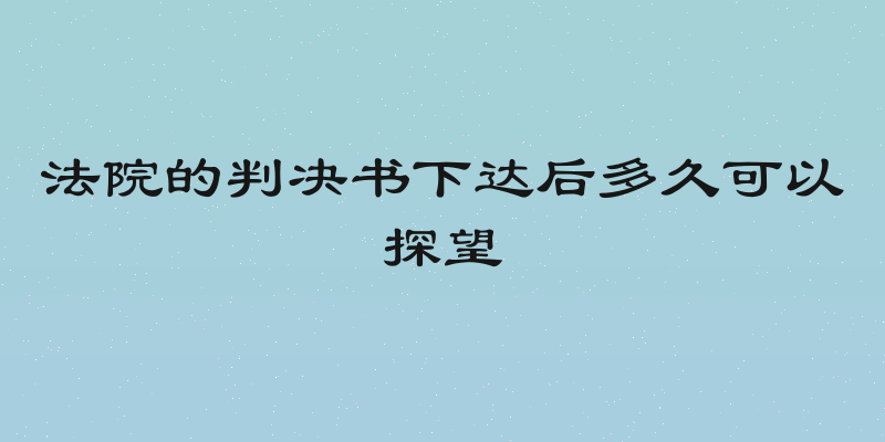 法院的判决书下达后多久可以探望