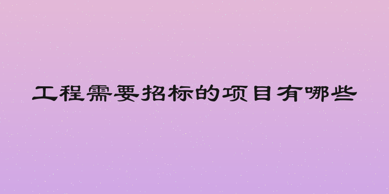 工程需要招标的项目有哪些