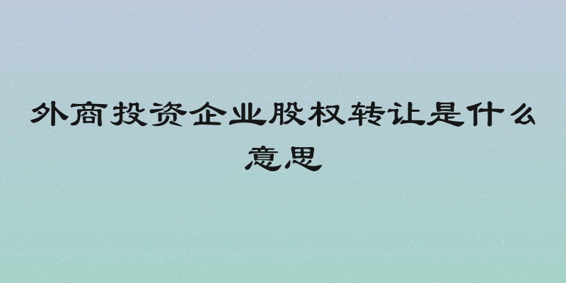 外商投资企业股权转让是什么意思