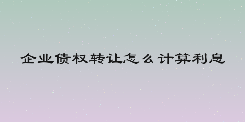 企业债权转让怎么计算利息