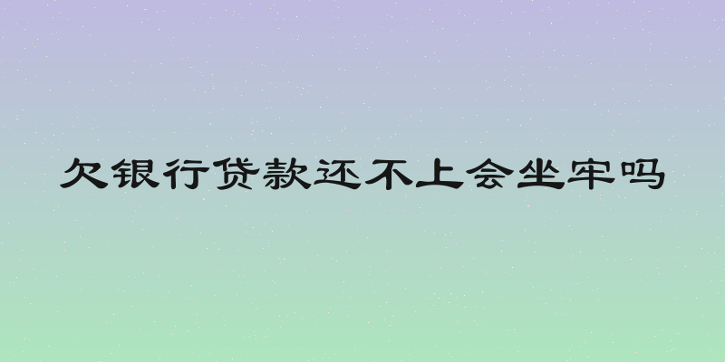 欠银行贷款还不上会坐牢吗
