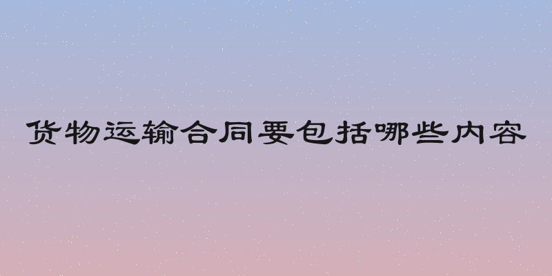 货物运输合同要包括哪些内容