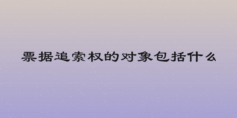 票据追索权的对象包括什么