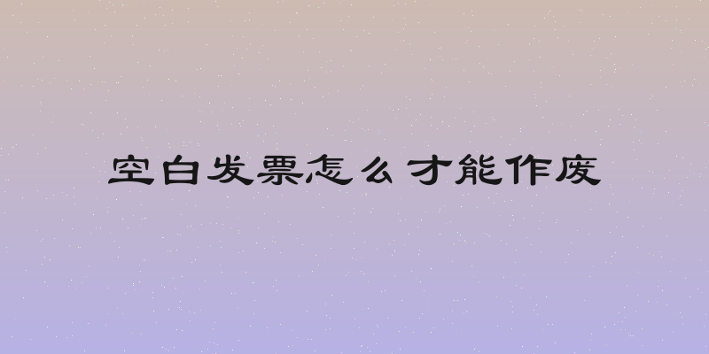 空白发票怎么才能作废