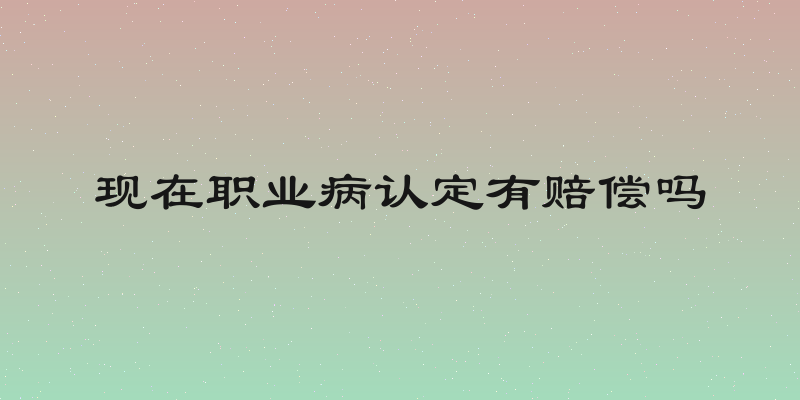 现在职业病认定有赔偿吗