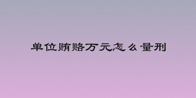单位贿赂万元怎么量刑