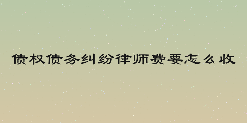 债权债务纠纷律师费要怎么收