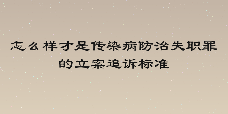 怎么样才是传染病防治失职罪的立案追诉标准