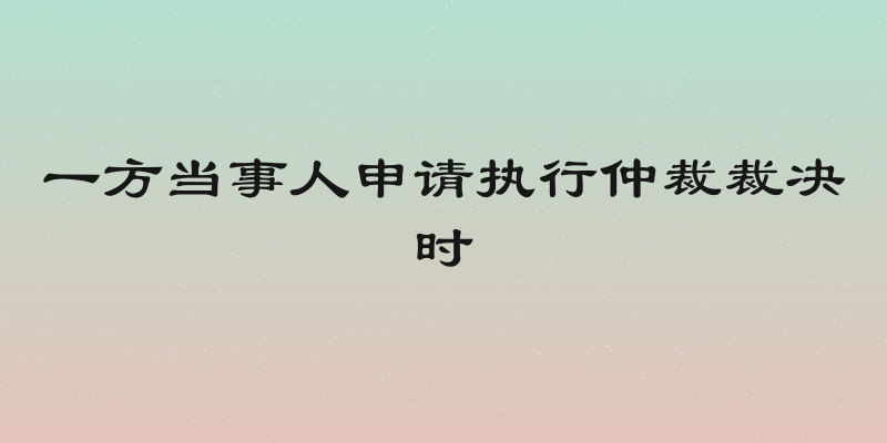 一方当事人申请执行仲裁裁决时