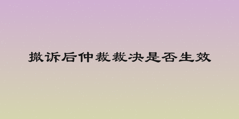 撤诉后仲裁裁决是否生效