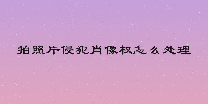 拍照片侵犯肖像权怎么处理