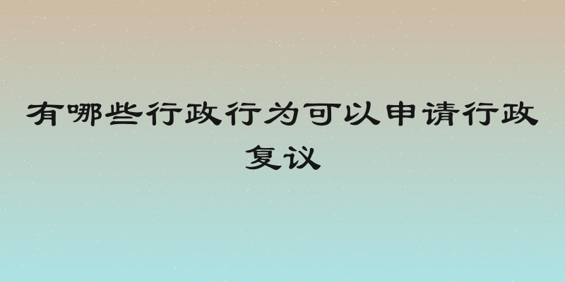 有哪些行政行为可以申请行政复议