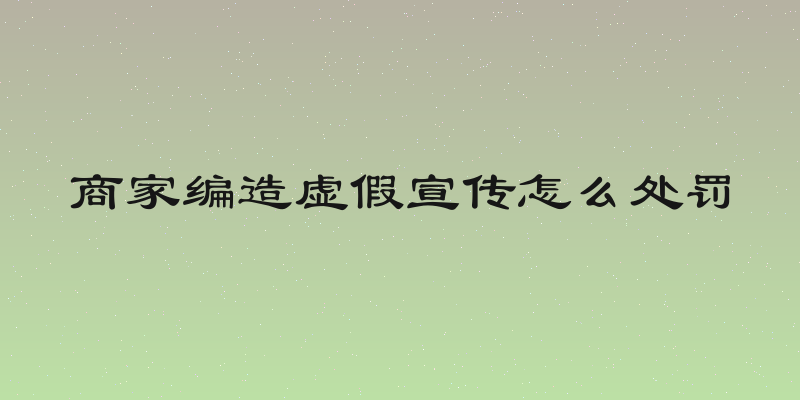 商家编造虚假宣传怎么处罚