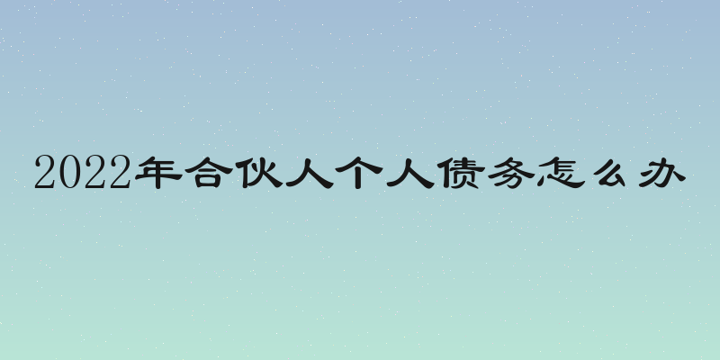 2022年合伙人个人债务怎么办