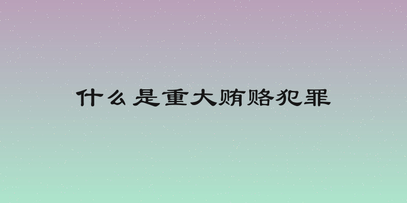 什么是重大贿赂犯罪