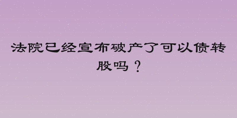 法院已经宣布破产了可以债转股吗？
