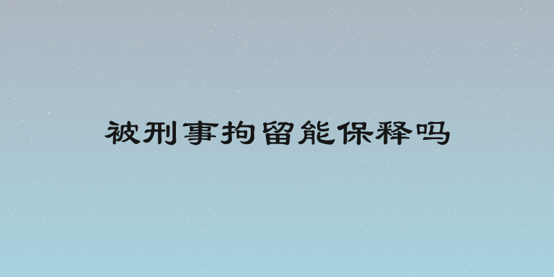 被刑事拘留能保释吗