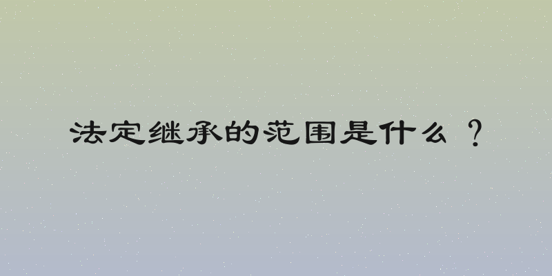 法定继承的范围是什么？