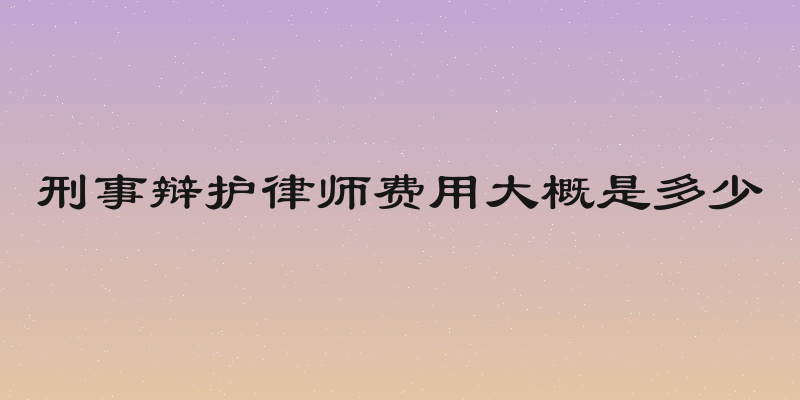 刑事辩护律师费用大概是多少