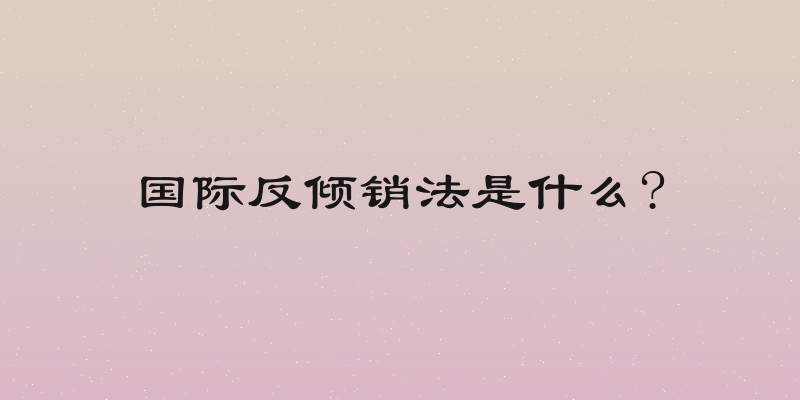 国际反倾销法是什么?