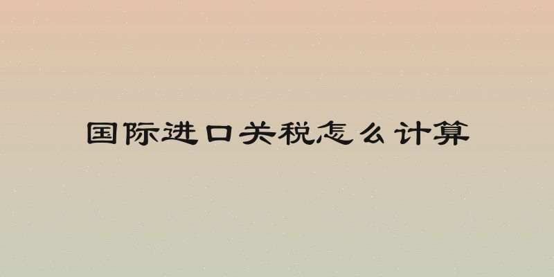 国际进口关税怎么计算