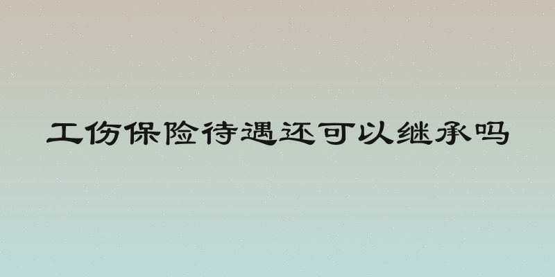 工伤保险待遇还可以继承吗