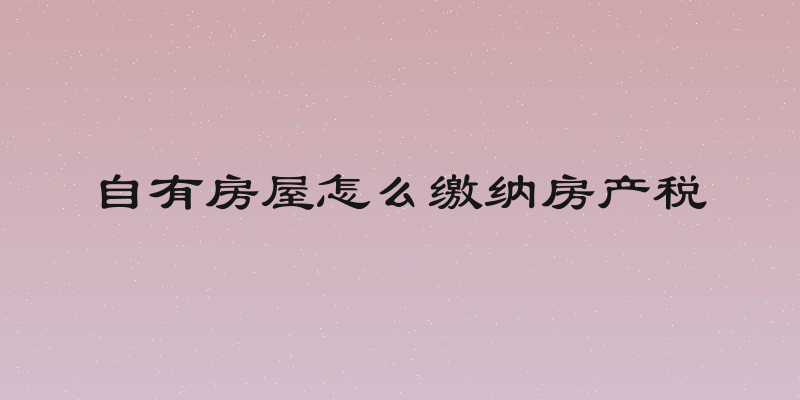 自有房屋怎么缴纳房产税