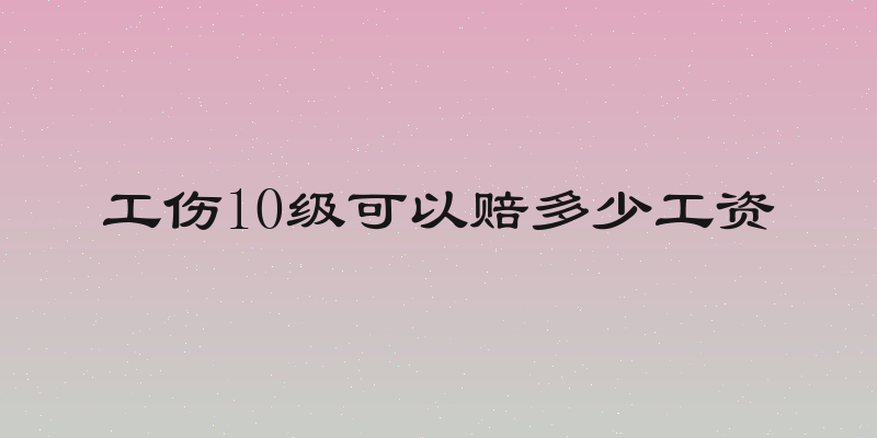 工伤10级可以赔多少工资