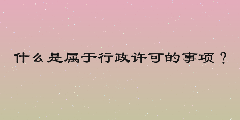 什么是属于行政许可的事项？