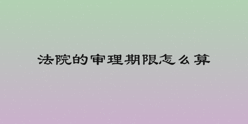 法院的审理期限怎么算