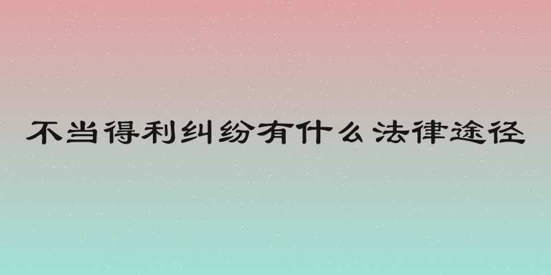 不当得利纠纷有什么法律途径