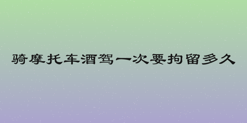 骑摩托车酒驾一次要拘留多久