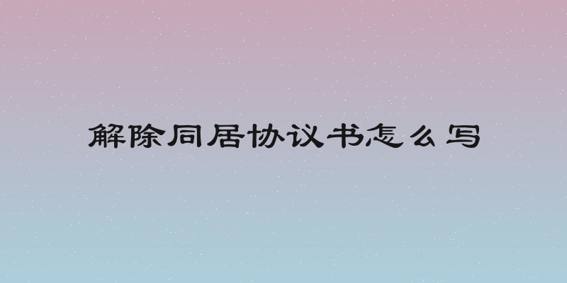 解除同居协议书怎么写