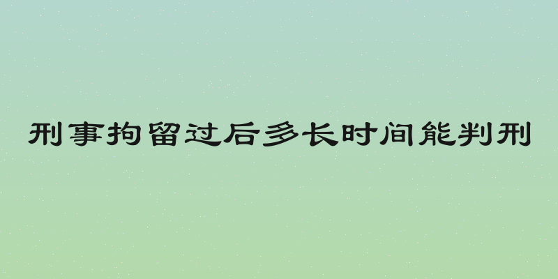刑事拘留过后多长时间能判刑