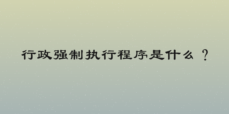 行政强制执行程序是什么？